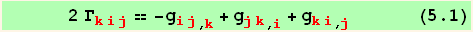       2 Γ_ (kij)^(kij) == -g_ (ij)^(ij) _ (, k) + g_ (jk)^(jk) _ (, i) + g_ (ki)^(ki) _ (, j)       (5.1)